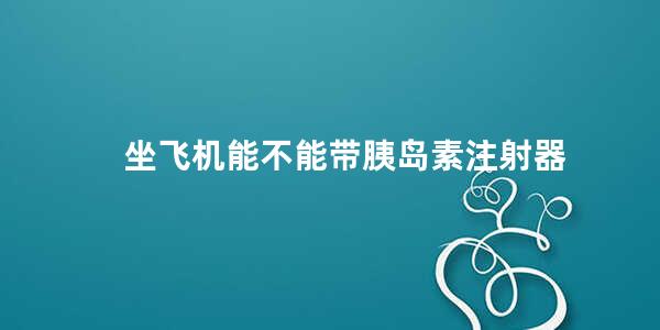 坐飞机能不能带胰岛素注射器