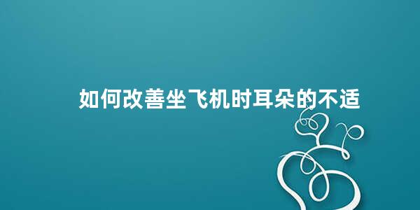 如何改善坐飞机时耳朵的不适