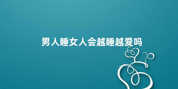 男人睡女人会越睡越爱吗