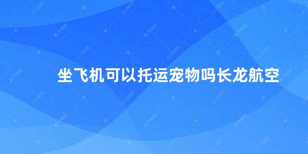 坐飞机可以托运宠物吗长龙航空