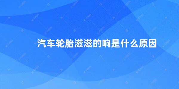 汽车轮胎滋滋的响是什么原因