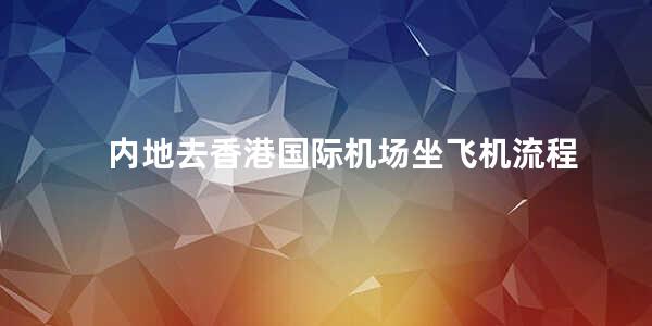 内地去香港国际机场坐飞机流程