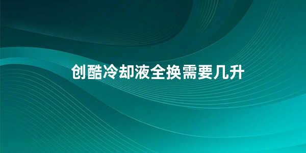 创酷冷却液全换需要几升