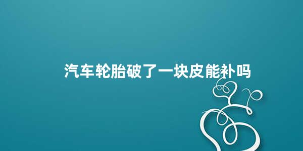 汽车轮胎破了一块皮能补吗