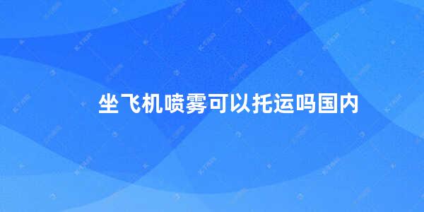 坐飞机喷雾可以托运吗国内