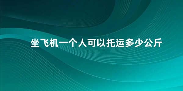 坐飞机一个人可以托运多少公斤