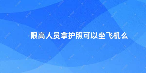 限高人员拿护照可以坐飞机么