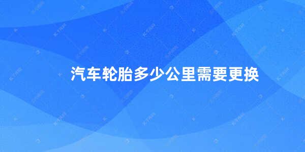 汽车轮胎多少公里需要更换