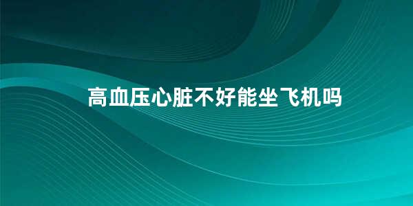 高血压心脏不好能坐飞机吗