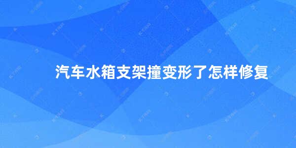 汽车水箱支架撞变形了怎样修复