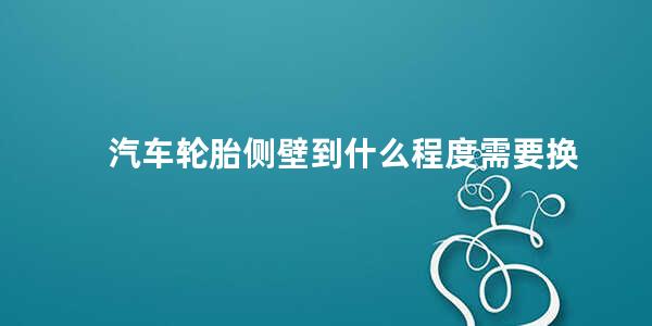 汽车轮胎侧壁到什么程度需要换