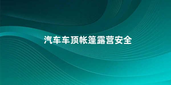 汽车车顶帐篷露营安全