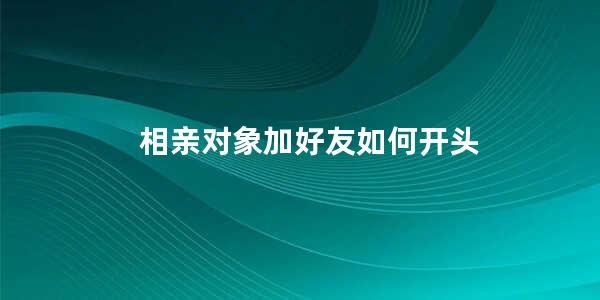 相亲对象加好友如何开头