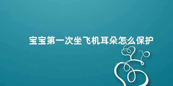 宝宝第一次坐飞机耳朵怎么保护