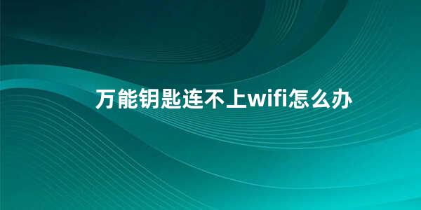 万能钥匙连不上wifi怎么办