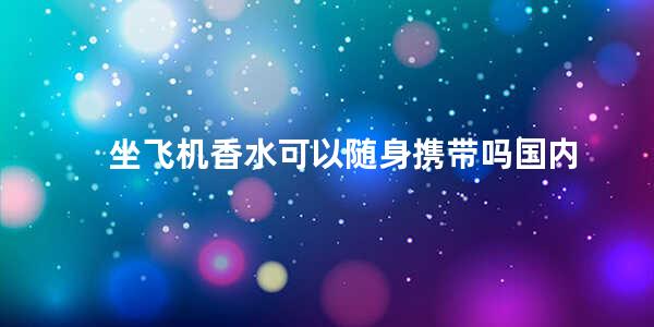 坐飞机香水可以随身携带吗国内