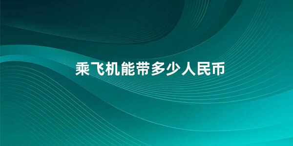 乘飞机能带多少人民币