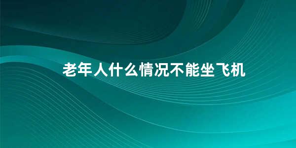 老年人什么情况不能坐飞机