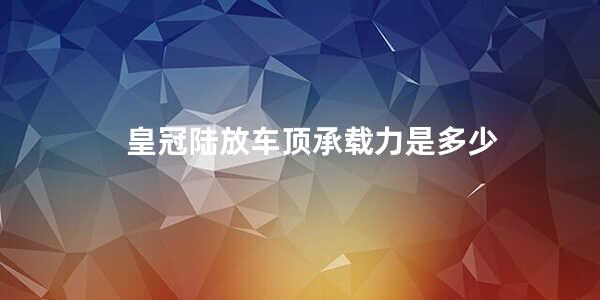 皇冠陆放车顶承载力是多少