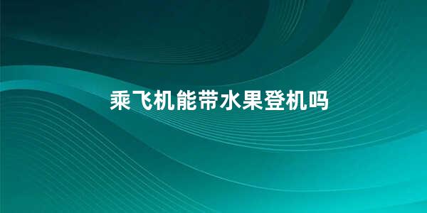 乘飞机能带水果登机吗