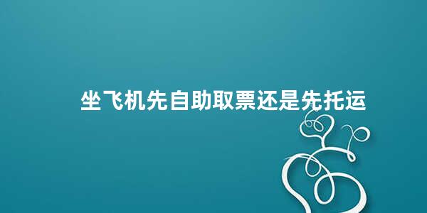 坐飞机先自助取票还是先托运