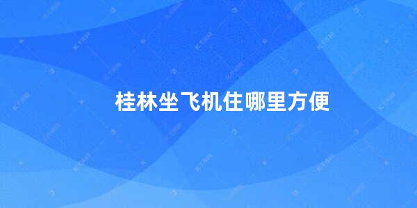 桂林坐飞机住哪里方便