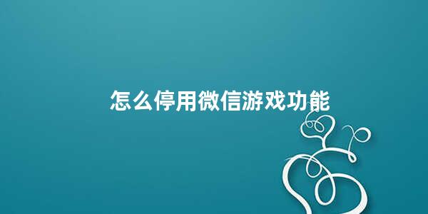 怎么停用微信游戏功能