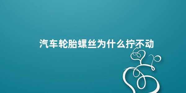 汽车轮胎螺丝为什么拧不动