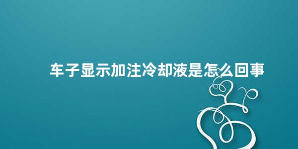 车子显示加注冷却液是怎么回事