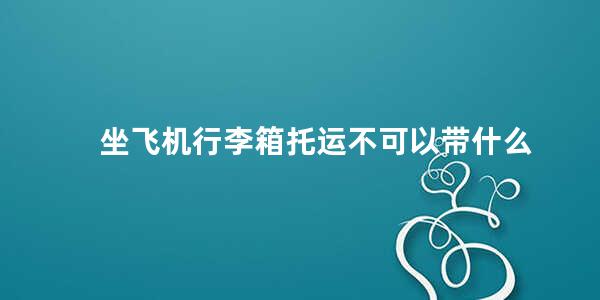 坐飞机行李箱托运不可以带什么