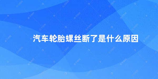 汽车轮胎螺丝断了是什么原因