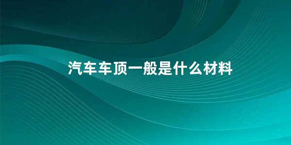 汽车车顶一般是什么材料