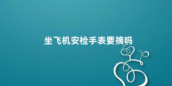 坐飞机安检手表要摘吗