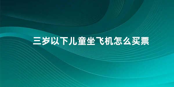 三岁以下儿童坐飞机怎么买票