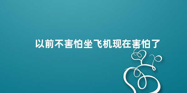 以前不害怕坐飞机现在害怕了