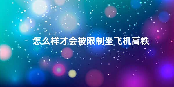 怎么样才会被限制坐飞机高铁