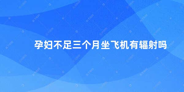 孕妇不足三个月坐飞机有辐射吗