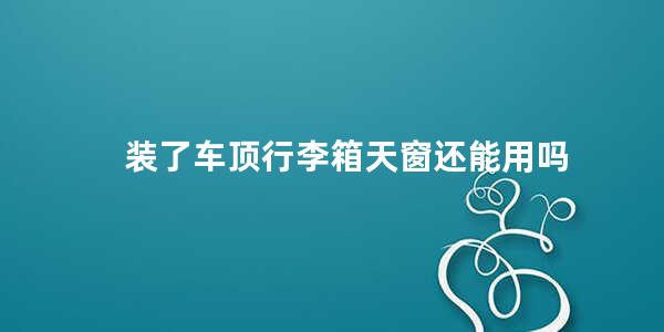 装了车顶行李箱天窗还能用吗