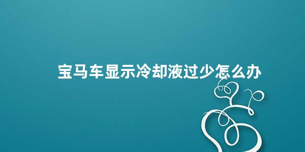 宝马车显示冷却液过少怎么办