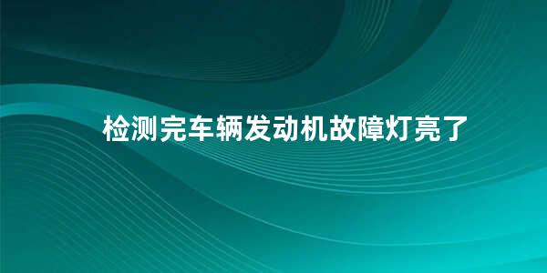 检测完车辆发动机故障灯亮了