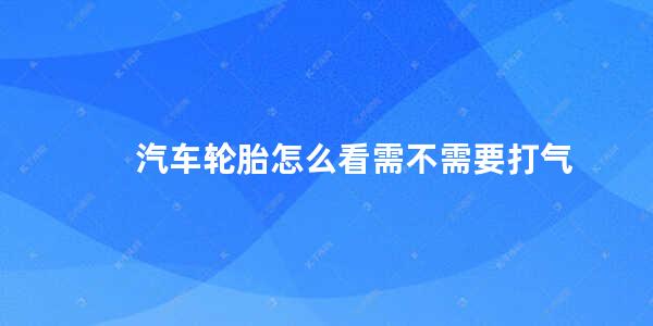 汽车轮胎怎么看需不需要打气