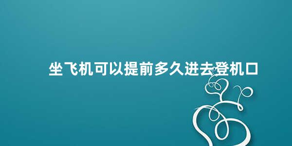 坐飞机可以提前多久进去登机口