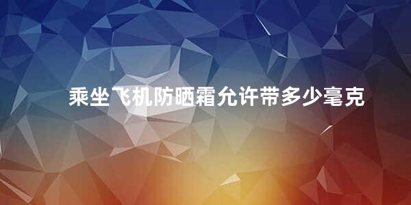 乘坐飞机防晒霜允许带多少毫克