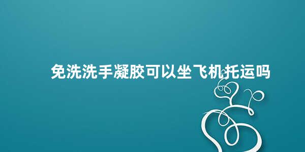 免洗洗手凝胶可以坐飞机托运吗