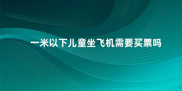 一米以下儿童坐飞机需要买票吗