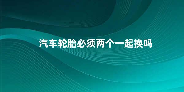 汽车轮胎必须两个一起换吗