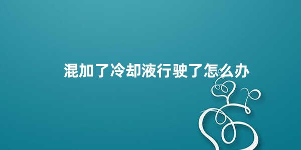 混加了冷却液行驶了怎么办