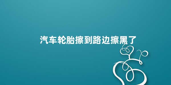 汽车轮胎擦到路边擦黑了