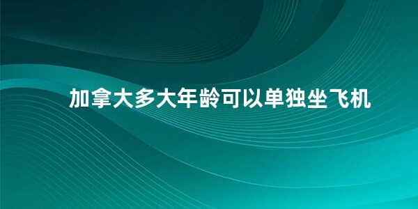 加拿大多大年龄可以单独坐飞机