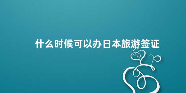 什么时候可以办日本旅游签证